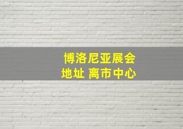 博洛尼亚展会地址 离市中心